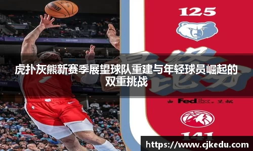 虎扑灰熊新赛季展望球队重建与年轻球员崛起的双重挑战