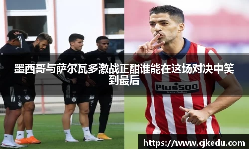 墨西哥与萨尔瓦多激战正酣谁能在这场对决中笑到最后